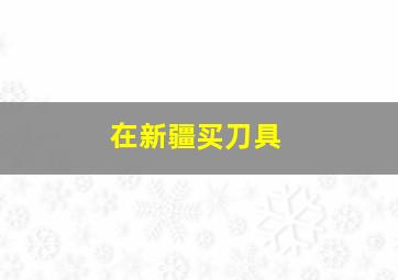 在新疆买刀具