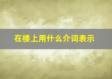 在楼上用什么介词表示