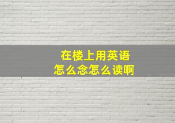 在楼上用英语怎么念怎么读啊