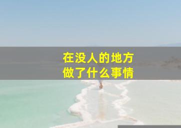 在没人的地方做了什么事情