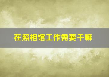 在照相馆工作需要干嘛