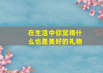 在生活中你觉得什么也是美好的礼物