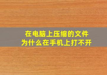 在电脑上压缩的文件为什么在手机上打不开