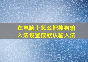 在电脑上怎么把搜狗输入法设置成默认输入法