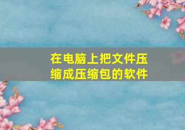 在电脑上把文件压缩成压缩包的软件