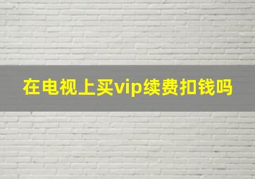 在电视上买vip续费扣钱吗