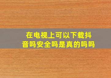 在电视上可以下载抖音吗安全吗是真的吗吗