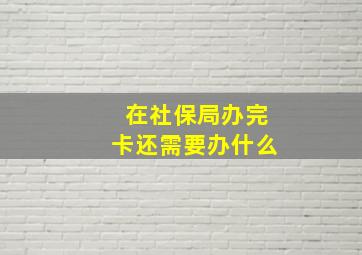 在社保局办完卡还需要办什么