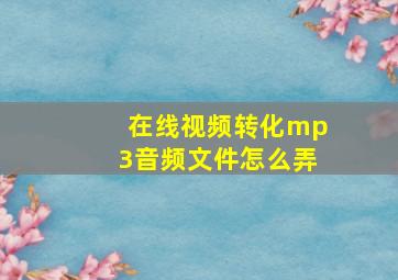 在线视频转化mp3音频文件怎么弄