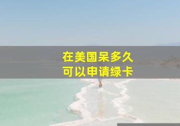 在美国呆多久可以申请绿卡