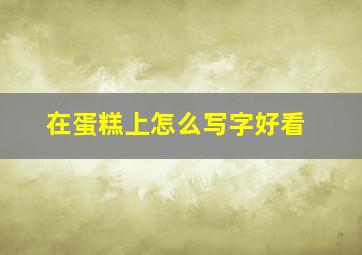 在蛋糕上怎么写字好看