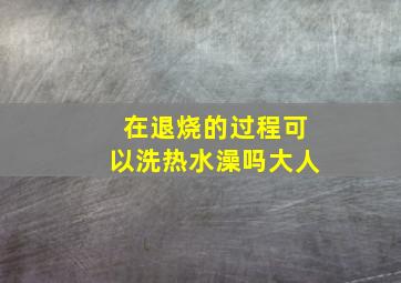 在退烧的过程可以洗热水澡吗大人