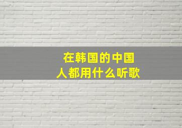 在韩国的中国人都用什么听歌