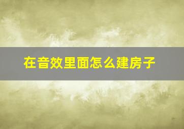 在音效里面怎么建房子