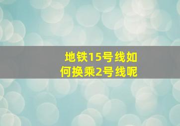 地铁15号线如何换乘2号线呢