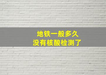 地铁一般多久没有核酸检测了