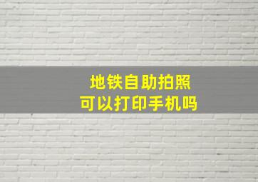 地铁自助拍照可以打印手机吗