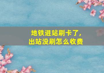 地铁进站刷卡了,出站没刷怎么收费