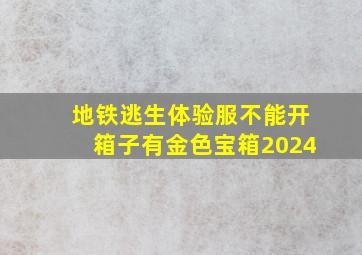 地铁逃生体验服不能开箱子有金色宝箱2024