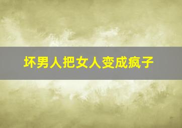 坏男人把女人变成疯子