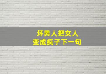 坏男人把女人变成疯子下一句