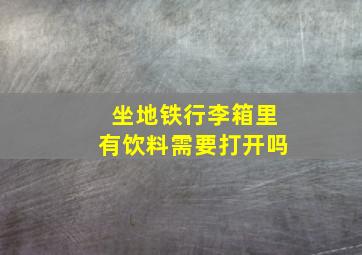 坐地铁行李箱里有饮料需要打开吗