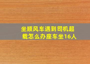 坐顺风车遇到司机超载怎么办座车坐16人