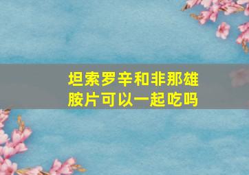 坦索罗辛和非那雄胺片可以一起吃吗