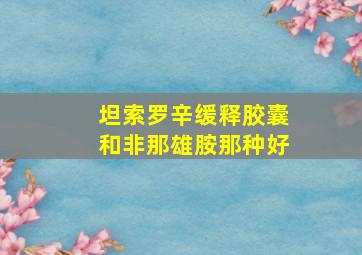 坦索罗辛缓释胶囊和非那雄胺那种好