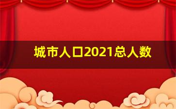 城市人口2021总人数