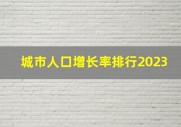 城市人口增长率排行2023