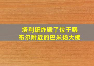 塔利班炸毁了位于喀布尔附近的巴米扬大佛