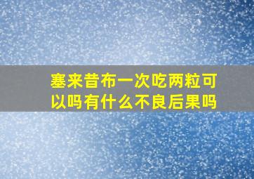 塞来昔布一次吃两粒可以吗有什么不良后果吗