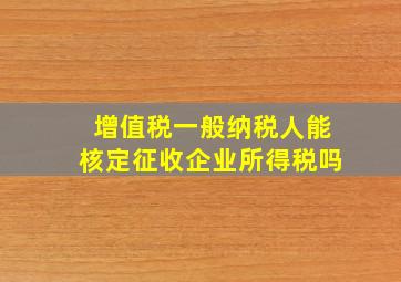 增值税一般纳税人能核定征收企业所得税吗