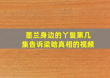 墨兰身边的丫鬟第几集告诉梁晗真相的视频