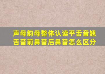 声母韵母整体认读平舌音翘舌音前鼻音后鼻音怎么区分