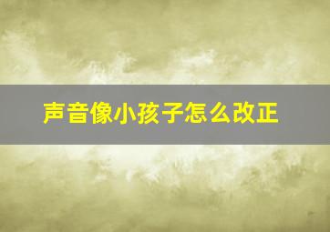 声音像小孩子怎么改正