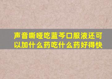 声音嘶哑吃蓝芩口服液还可以加什么药吃什么药好得快