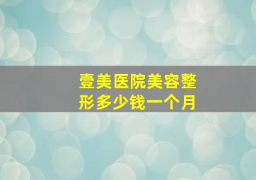 壹美医院美容整形多少钱一个月