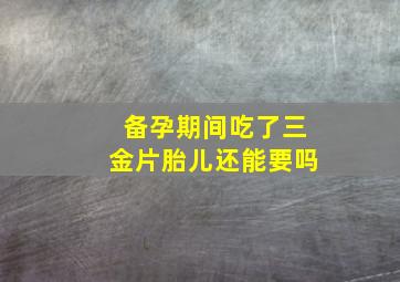 备孕期间吃了三金片胎儿还能要吗