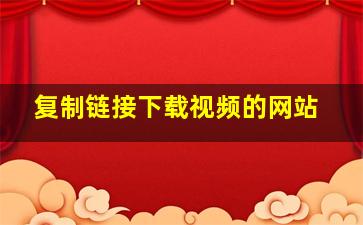 复制链接下载视频的网站