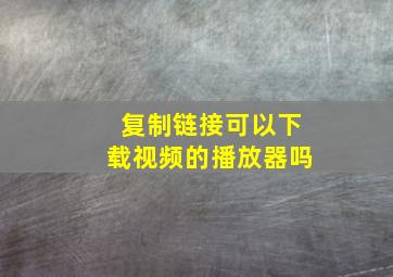 复制链接可以下载视频的播放器吗