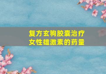 复方玄驹胶囊治疗女性雄激素的药量