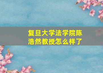 复旦大学法学院陈浩然教授怎么样了