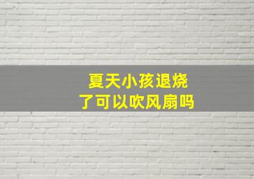 夏天小孩退烧了可以吹风扇吗