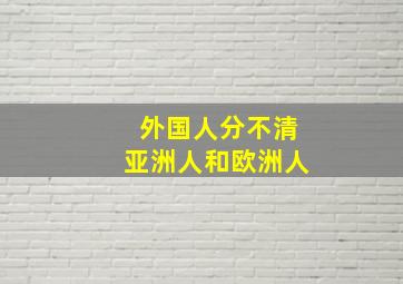 外国人分不清亚洲人和欧洲人