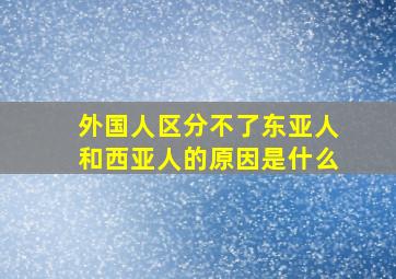 外国人区分不了东亚人和西亚人的原因是什么