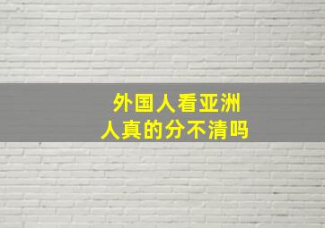 外国人看亚洲人真的分不清吗