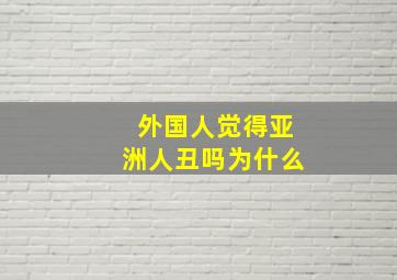 外国人觉得亚洲人丑吗为什么