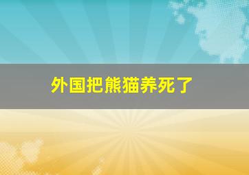 外国把熊猫养死了